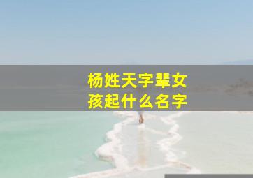 杨姓天字辈女孩起什么名字