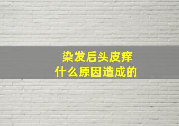 染发后头皮痒什么原因造成的