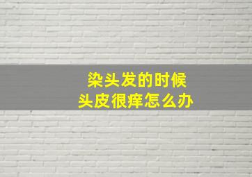 染头发的时候头皮很痒怎么办