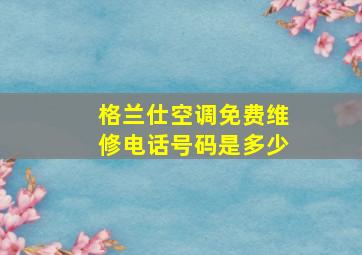 格兰仕空调免费维修电话号码是多少