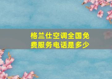 格兰仕空调全国免费服务电话是多少