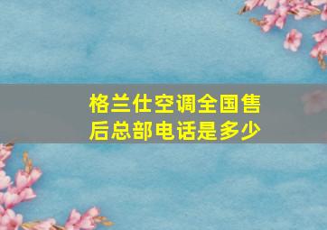 格兰仕空调全国售后总部电话是多少