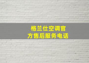 格兰仕空调官方售后服务电话