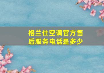 格兰仕空调官方售后服务电话是多少