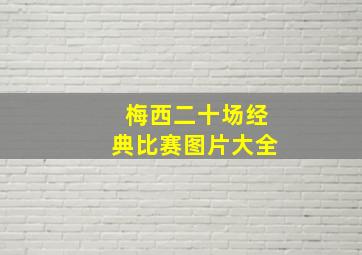 梅西二十场经典比赛图片大全