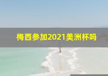 梅西参加2021美洲杯吗