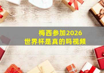 梅西参加2026世界杯是真的吗视频