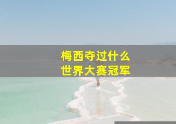 梅西夺过什么世界大赛冠军