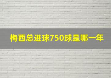 梅西总进球750球是哪一年