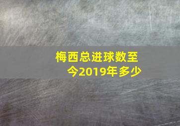 梅西总进球数至今2019年多少