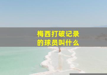 梅西打破记录的球员叫什么