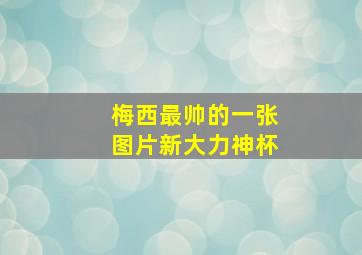 梅西最帅的一张图片新大力神杯