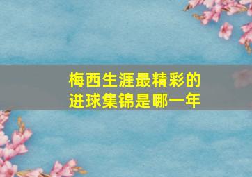 梅西生涯最精彩的进球集锦是哪一年