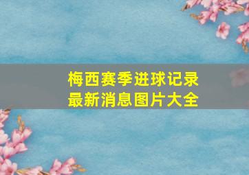 梅西赛季进球记录最新消息图片大全