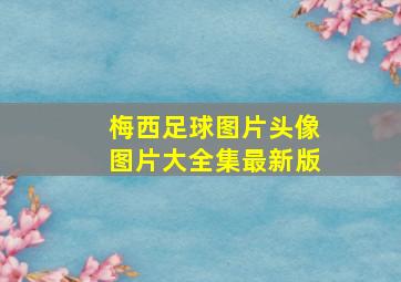 梅西足球图片头像图片大全集最新版