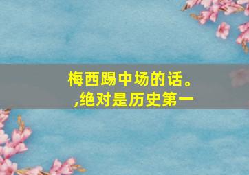 梅西踢中场的话。,绝对是历史第一