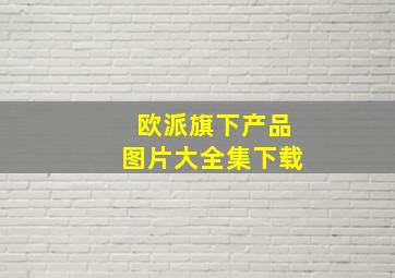 欧派旗下产品图片大全集下载