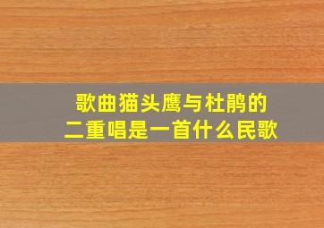 歌曲猫头鹰与杜鹃的二重唱是一首什么民歌