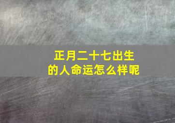 正月二十七出生的人命运怎么样呢