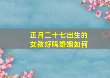 正月二十七出生的女孩好吗婚姻如何