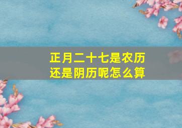 正月二十七是农历还是阴历呢怎么算