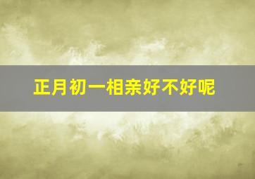 正月初一相亲好不好呢