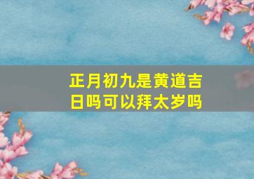 正月初九是黄道吉日吗可以拜太岁吗