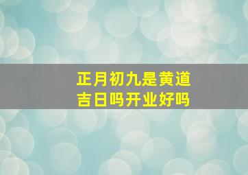 正月初九是黄道吉日吗开业好吗