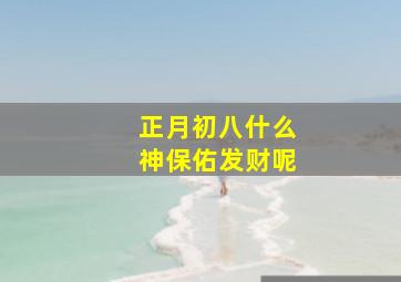 正月初八什么神保佑发财呢