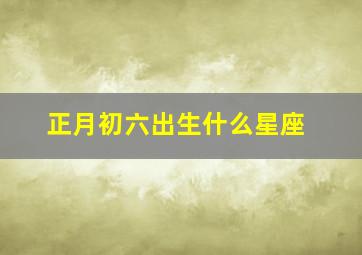 正月初六出生什么星座