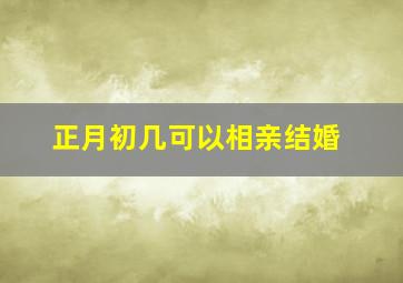 正月初几可以相亲结婚