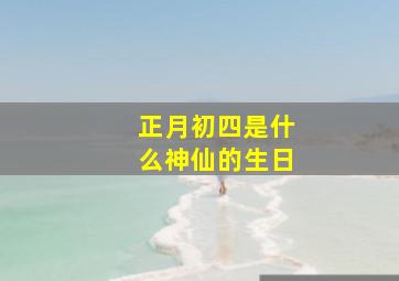 正月初四是什么神仙的生日