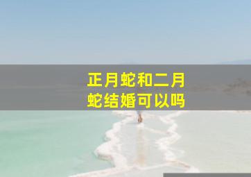 正月蛇和二月蛇结婚可以吗