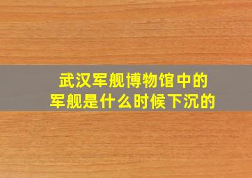 武汉军舰博物馆中的军舰是什么时候下沉的