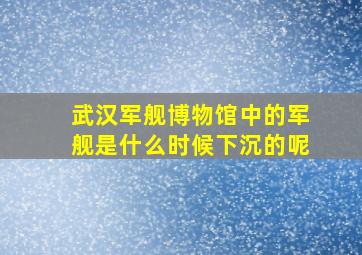 武汉军舰博物馆中的军舰是什么时候下沉的呢