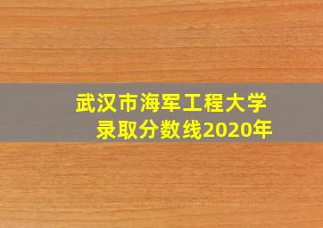 武汉市海军工程大学录取分数线2020年