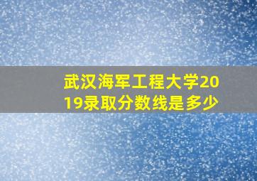 武汉海军工程大学2019录取分数线是多少