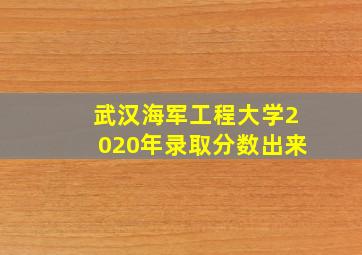 武汉海军工程大学2020年录取分数出来