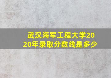 武汉海军工程大学2020年录取分数线是多少