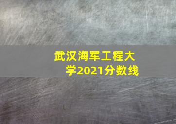 武汉海军工程大学2021分数线