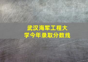 武汉海军工程大学今年录取分数线