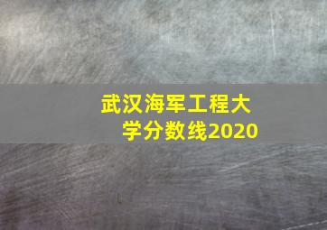 武汉海军工程大学分数线2020