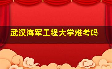 武汉海军工程大学难考吗