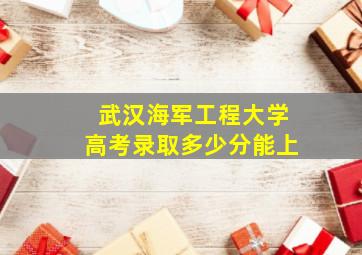 武汉海军工程大学高考录取多少分能上