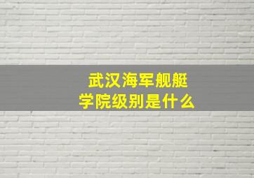 武汉海军舰艇学院级别是什么