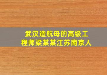 武汉造航母的高级工程师梁某某江苏南京人