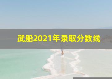 武船2021年录取分数线