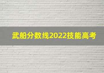 武船分数线2022技能高考