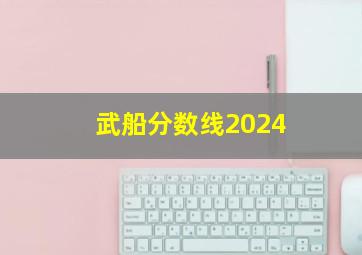 武船分数线2024