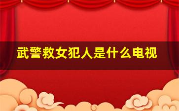 武警救女犯人是什么电视